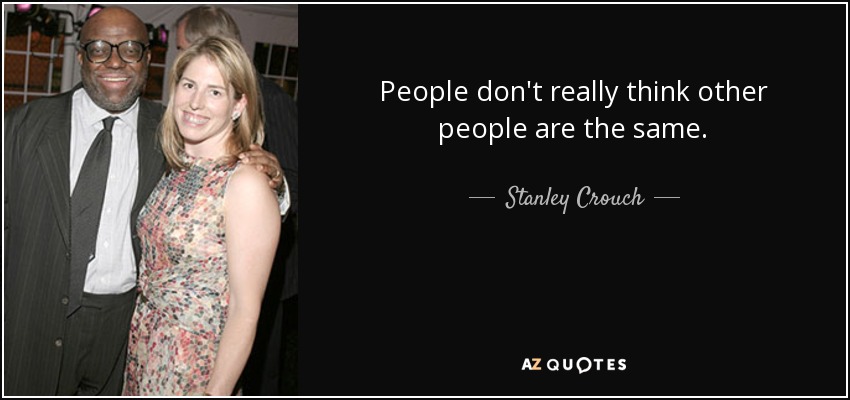People don't really think other people are the same. - Stanley Crouch