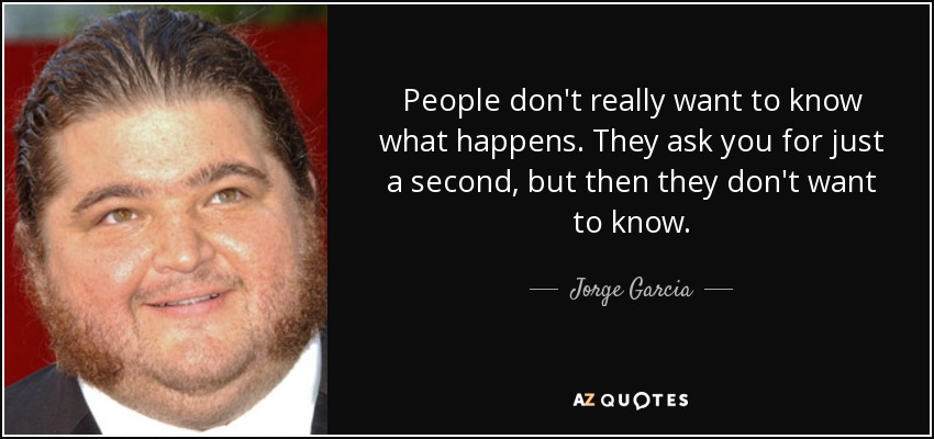 People don't really want to know what happens. They ask you for just a second, but then they don't want to know. - Jorge Garcia