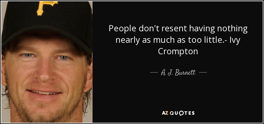 People don't resent having nothing nearly as much as too little.- Ivy Crompton - A. J. Burnett