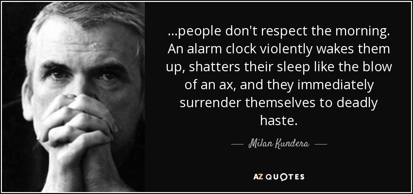 ...people don't respect the morning. An alarm clock violently wakes them up, shatters their sleep like the blow of an ax, and they immediately surrender themselves to deadly haste. - Milan Kundera