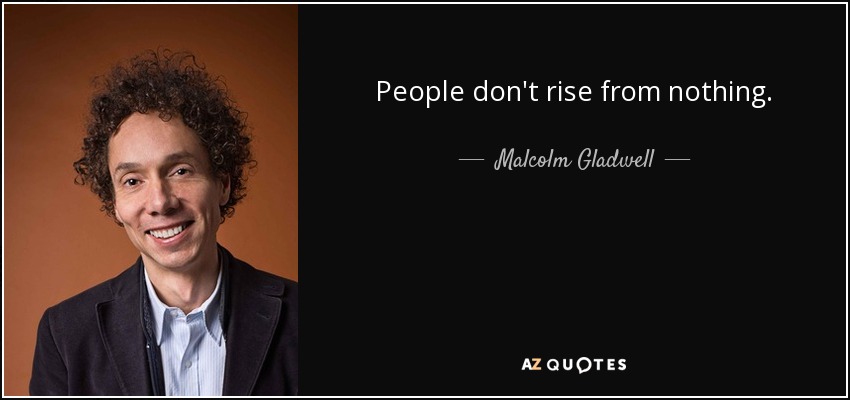 People don't rise from nothing. - Malcolm Gladwell