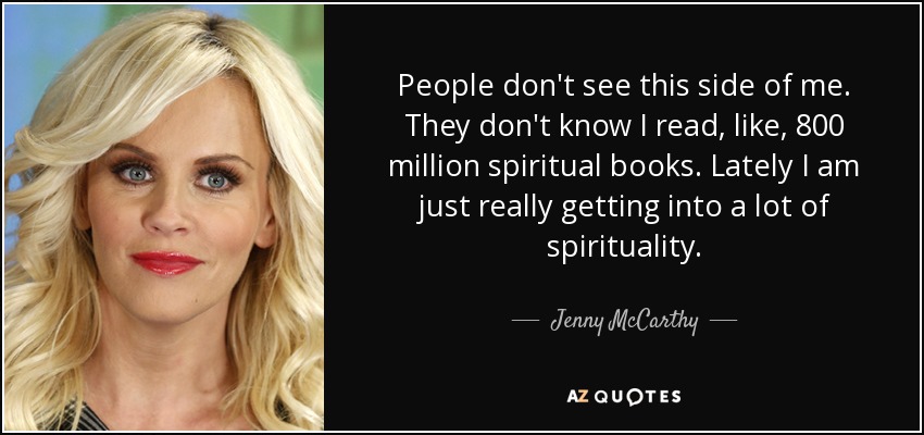 People don't see this side of me. They don't know I read, like, 800 million spiritual books. Lately I am just really getting into a lot of spirituality. - Jenny McCarthy