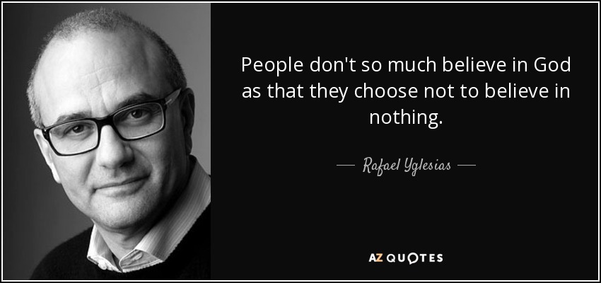 People don't so much believe in God as that they choose not to believe in nothing. - Rafael Yglesias