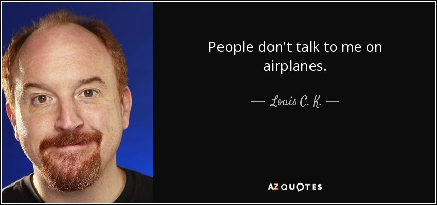 People don't talk to me on airplanes. - Louis C. K.