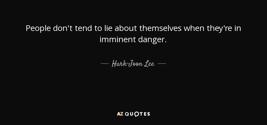 People don't tend to lie about themselves when they're in imminent danger. - Hark-Joon Lee