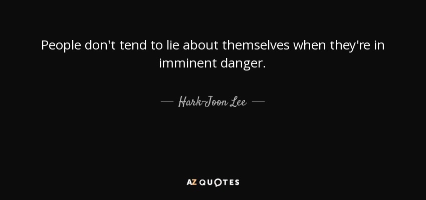 People don't tend to lie about themselves when they're in imminent danger. - Hark-Joon Lee