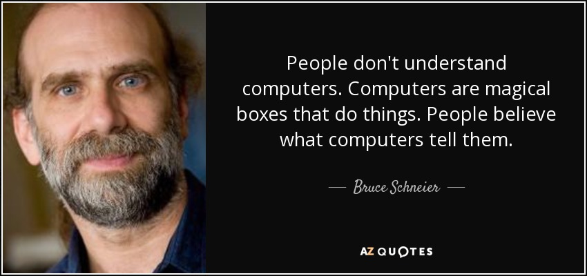 People don't understand computers. Computers are magical boxes that do things. People believe what computers tell them. - Bruce Schneier