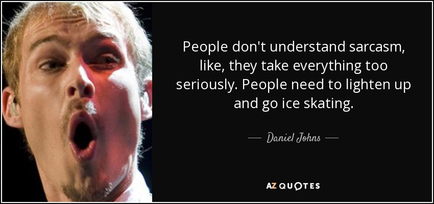 People don't understand sarcasm, like, they take everything too seriously. People need to lighten up and go ice skating. - Daniel Johns