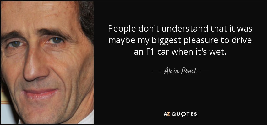 People don't understand that it was maybe my biggest pleasure to drive an F1 car when it's wet. - Alain Prost
