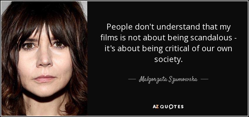 People don't understand that my films is not about being scandalous - it's about being critical of our own society. - Malgorzata Szumowska