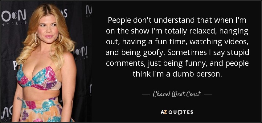 People don't understand that when I'm on the show I'm totally relaxed, hanging out, having a fun time, watching videos, and being goofy. Sometimes I say stupid comments, just being funny, and people think I'm a dumb person. - Chanel West Coast