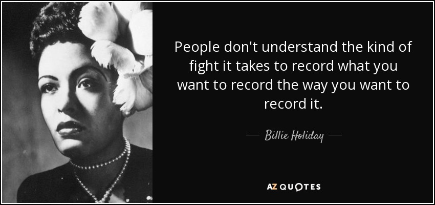 People don't understand the kind of fight it takes to record what you want to record the way you want to record it. - Billie Holiday