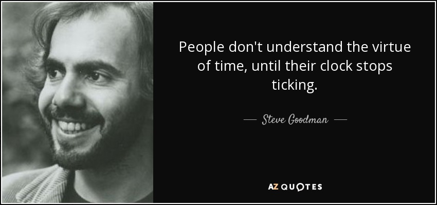 People don't understand the virtue of time, until their clock stops ticking. - Steve Goodman