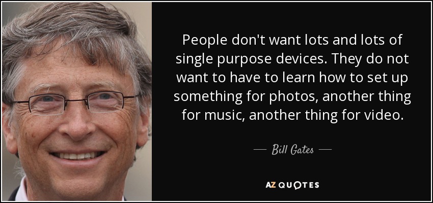 People don't want lots and lots of single purpose devices. They do not want to have to learn how to set up something for photos, another thing for music, another thing for video. - Bill Gates