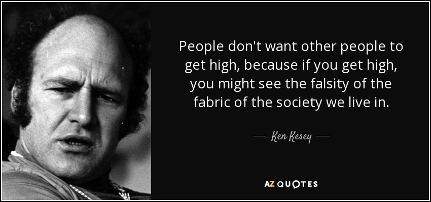 People don't want other people to get high, because if you get high, you might see the falsity of the fabric of the society we live in. - Ken Kesey