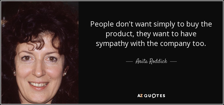 People don't want simply to buy the product, they want to have sympathy with the company too. - Anita Roddick