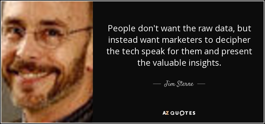 People don't want the raw data, but instead want marketers to decipher the tech speak for them and present the valuable insights. - Jim Sterne
