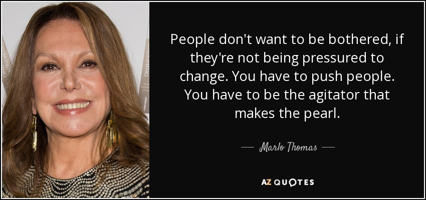 People don't want to be bothered, if they're not being pressured to change. You have to push people. You have to be the agitator that makes the pearl. - Marlo Thomas