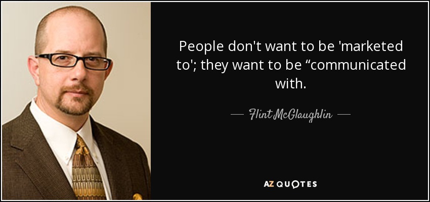 People don't want to be 'marketed to'; they want to be “communicated with. - Flint McGlaughlin