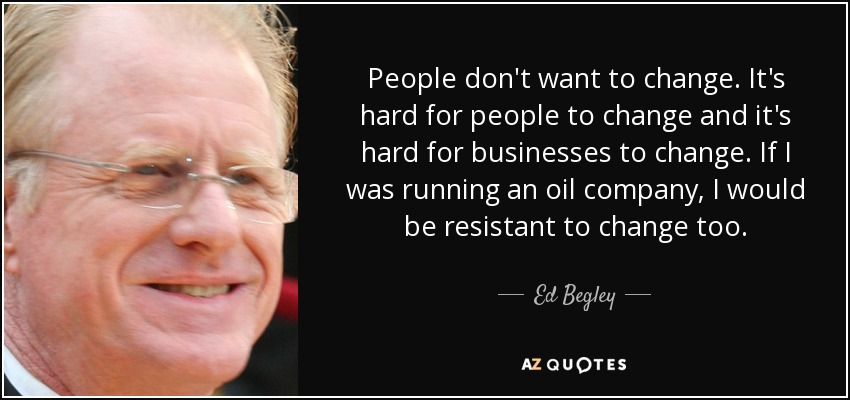 People don't want to change. It's hard for people to change and it's hard for businesses to change. If I was running an oil company, I would be resistant to change too. - Ed Begley, Jr.
