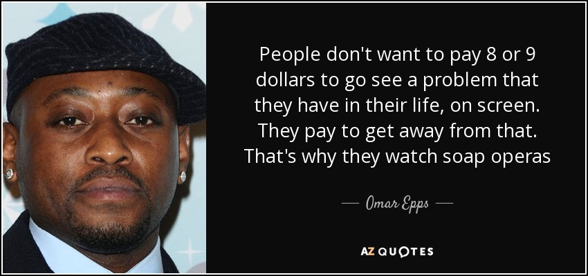 People don't want to pay 8 or 9 dollars to go see a problem that they have in their life, on screen. They pay to get away from that. That's why they watch soap operas - Omar Epps