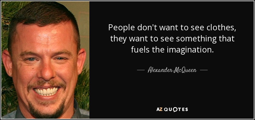 People don't want to see clothes, they want to see something that fuels the imagination. - Alexander McQueen