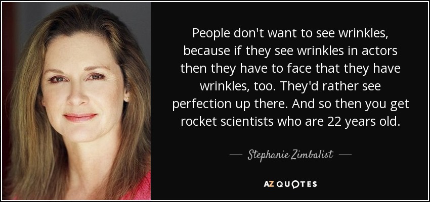 People don't want to see wrinkles, because if they see wrinkles in actors then they have to face that they have wrinkles, too. They'd rather see perfection up there. And so then you get rocket scientists who are 22 years old. - Stephanie Zimbalist