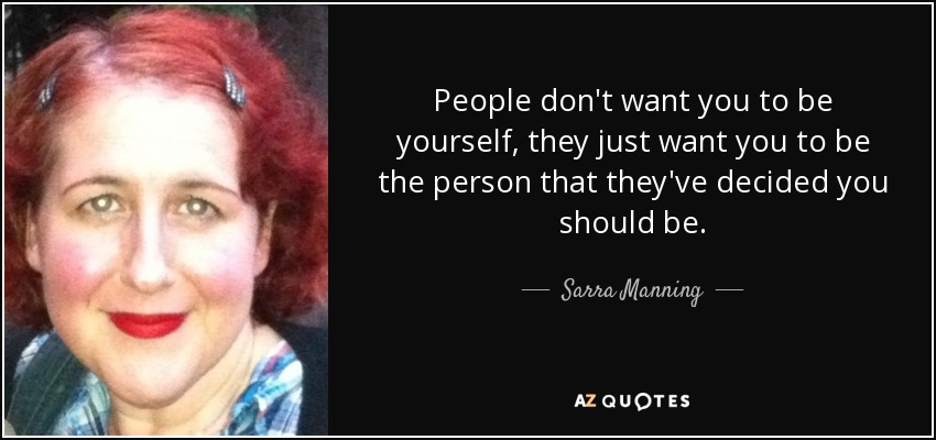 People don't want you to be yourself, they just want you to be the person that they've decided you should be. - Sarra Manning