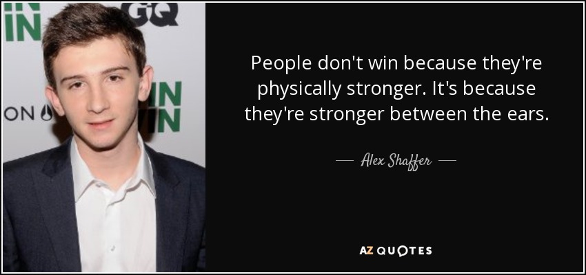 People don't win because they're physically stronger. It's because they're stronger between the ears. - Alex Shaffer