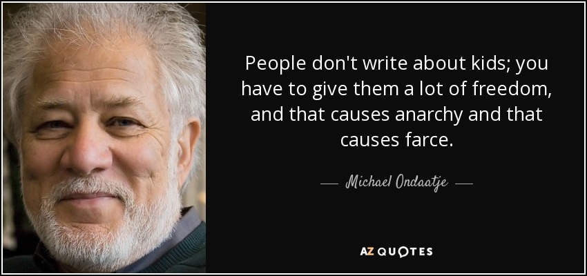People don't write about kids; you have to give them a lot of freedom, and that causes anarchy and that causes farce. - Michael Ondaatje