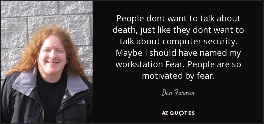 People dont want to talk about death, just like they dont want to talk about computer security. Maybe I should have named my workstation Fear. People are so motivated by fear. - Dan Farmer