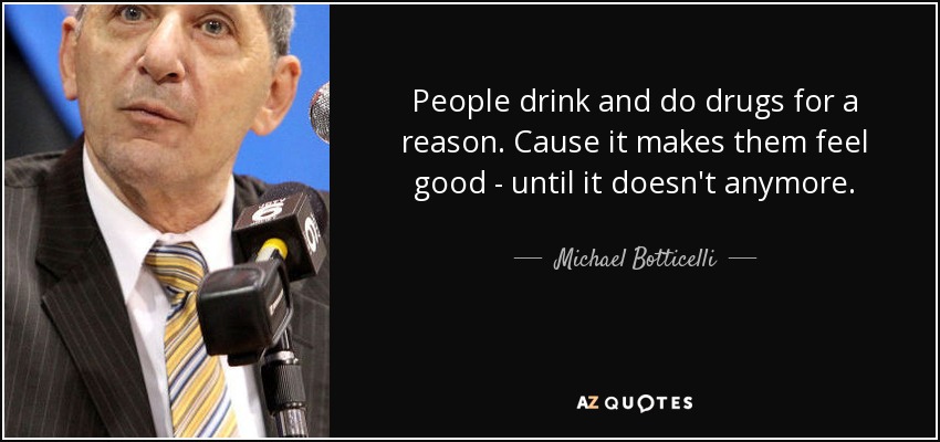 People drink and do drugs for a reason. Cause it makes them feel good - until it doesn't anymore. - Michael Botticelli