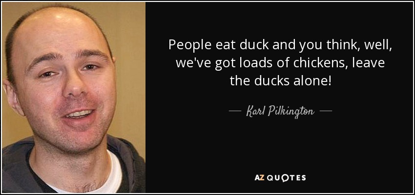People eat duck and you think, well, we've got loads of chickens, leave the ducks alone! - Karl Pilkington