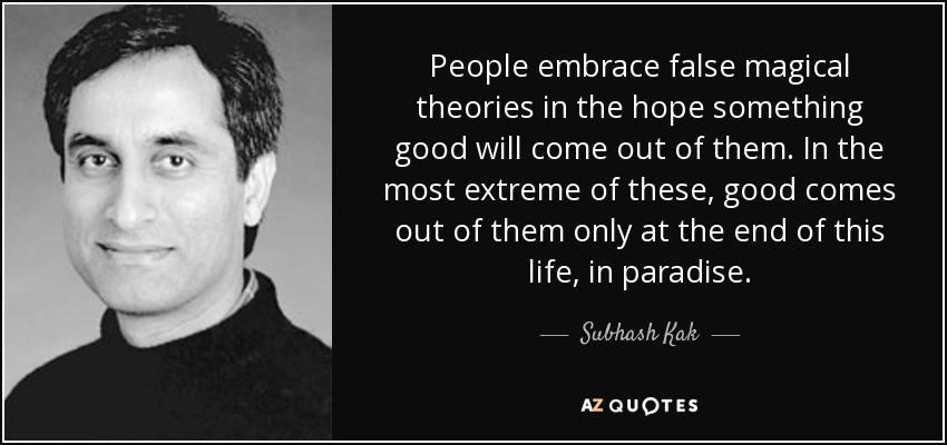 People embrace false magical theories in the hope something good will come out of them. In the most extreme of these, good comes out of them only at the end of this life, in paradise. - Subhash Kak
