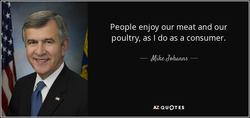 People enjoy our meat and our poultry, as I do as a consumer. - Mike Johanns