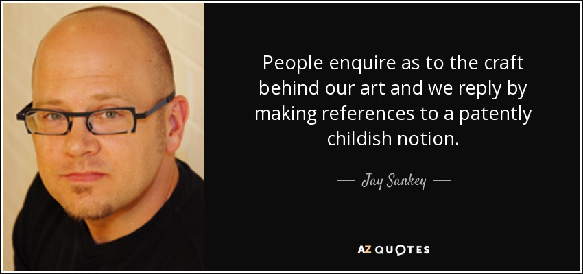 People enquire as to the craft behind our art and we reply by making references to a patently childish notion. - Jay Sankey