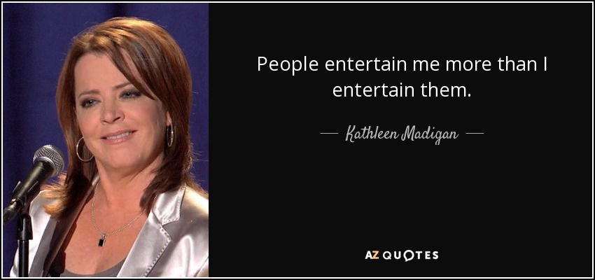 People entertain me more than I entertain them. - Kathleen Madigan