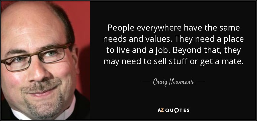 People everywhere have the same needs and values. They need a place to live and a job. Beyond that, they may need to sell stuff or get a mate. - Craig Newmark