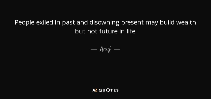 People exiled in past and disowning present may build wealth but not future in life - Anuj