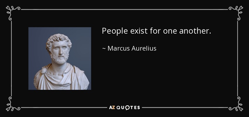 People exist for one another. - Marcus Aurelius