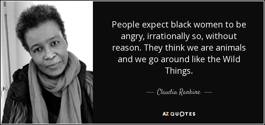 People expect black women to be angry, irrationally so, without reason. They think we are animals and we go around like the Wild Things. - Claudia Rankine