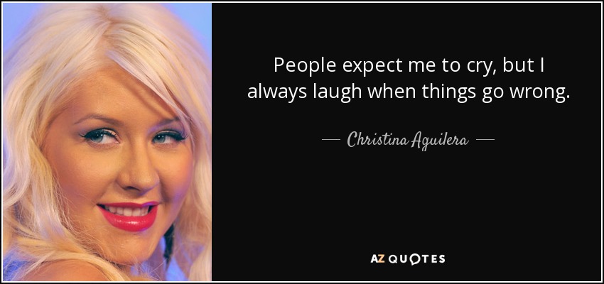 People expect me to cry, but I always laugh when things go wrong. - Christina Aguilera