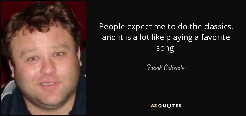People expect me to do the classics, and it is a lot like playing a favorite song. - Frank Caliendo