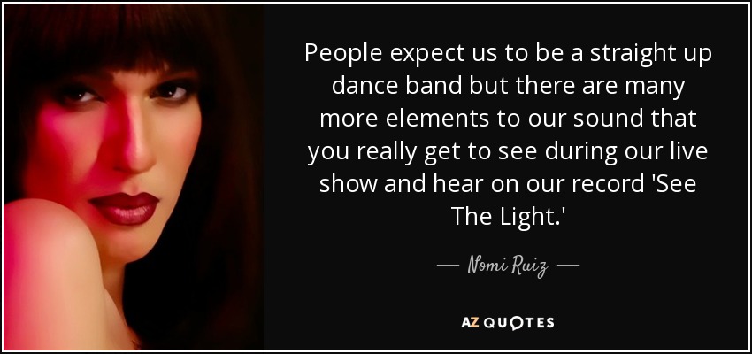 People expect us to be a straight up dance band but there are many more elements to our sound that you really get to see during our live show and hear on our record 'See The Light.' - Nomi Ruiz