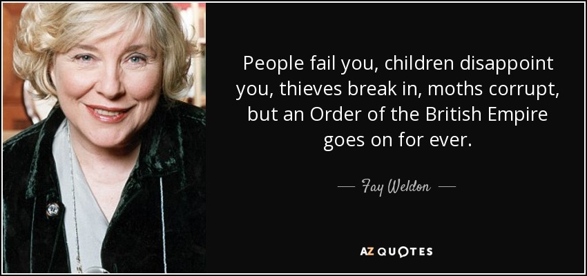 People fail you, children disappoint you, thieves break in, moths corrupt, but an Order of the British Empire goes on for ever. - Fay Weldon