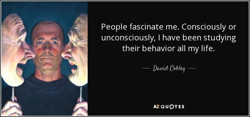 People fascinate me. Consciously or unconsciously, I have been studying their behavior all my life. - David Cobley