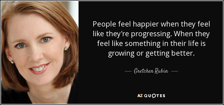 People feel happier when they feel like they're progressing. When they feel like something in their life is growing or getting better. - Gretchen Rubin