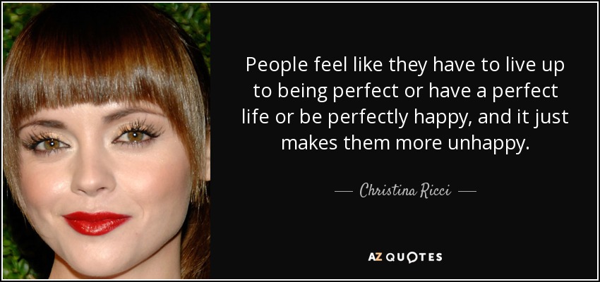 People feel like they have to live up to being perfect or have a perfect life or be perfectly happy, and it just makes them more unhappy. - Christina Ricci