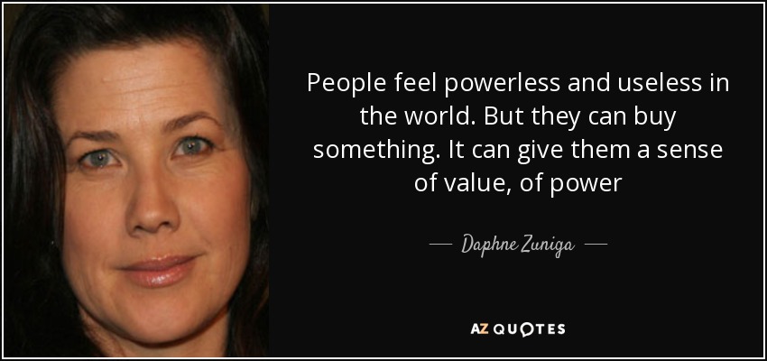 People feel powerless and useless in the world. But they can buy something. It can give them a sense of value, of power - Daphne Zuniga