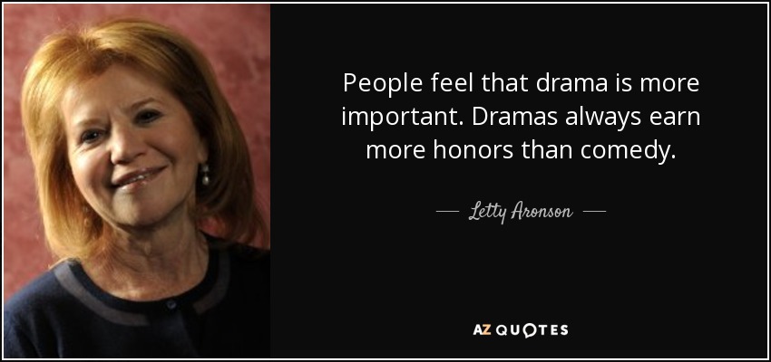 People feel that drama is more important. Dramas always earn more honors than comedy. - Letty Aronson